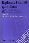 Esplorare i mondi quotidiani. Oggetti, metodi e tecniche della ricerca sociale qualitativa Esplorare i mondi quotidiani. Oggetti, metodi e tecniche della ricerca sociale qualitativa