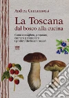 La Toscana dal bosco alla cucina. Come raccogliere, preparare, cucinare e conservare i prodotti dei boschi toscani La Toscana dal bosco alla cucina. Come raccogliere, preparare, cucinare e conservare i prodotti dei boschi toscani