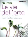 Le vie dell'orto. Coltivare verdura e frutta sul balcone, sul davanzale o in piena terra e difendere il proprio diritto alla semplicità Le vie dell'orto. Coltivare verdura e frutta sul balcone, sul davanzale o in piena terra e difendere il proprio diritto alla semplicità