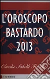 L'oroscopo bastardo 2013 L'oroscopo bastardo 2013