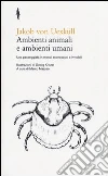 Ambienti animali e ambienti umani. Una passeggiata in mondi sconosciuti e invisibili Ambienti animali e ambienti umani. Una passeggiata in mondi sconosciuti e invisibili