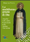 La multiforme grazia di Dio. Attualità della sintesi tommasiana nella «Summa Theologiae» La multiforme grazia di Dio. Attualità della sintesi tommasiana nella «Summa Theologiae»